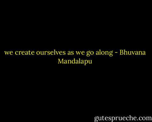 we create ourselves as we go along - Bhuvana Mandalapu