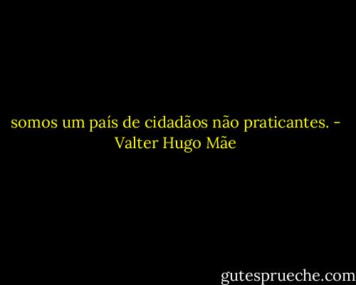 somos um país de cidadãos não praticantes. - Valter Hugo Mãe