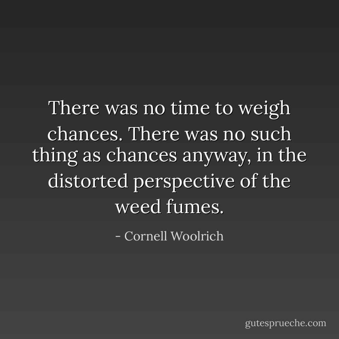There was no time to weigh chances. There was no such thing as chances anyway, in the distorted perspective of the weed fumes. - Cornell Woolrich