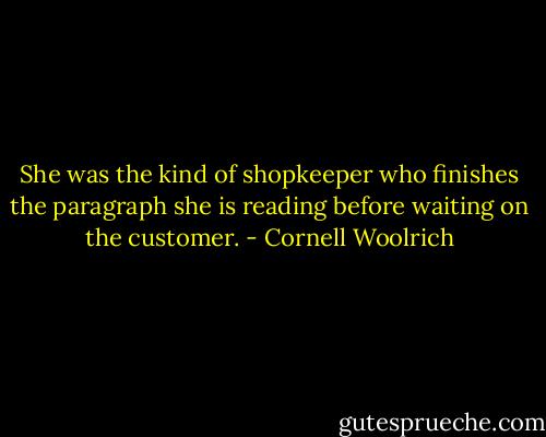 She was the kind of shopkeeper who finishes the paragraph she is reading before waiting on the customer. - Cornell Woolrich