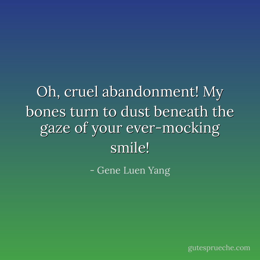 Oh, cruel abandonment! My bones turn to dust beneath the gaze of your ever-mocking smile! - Gene Luen Yang