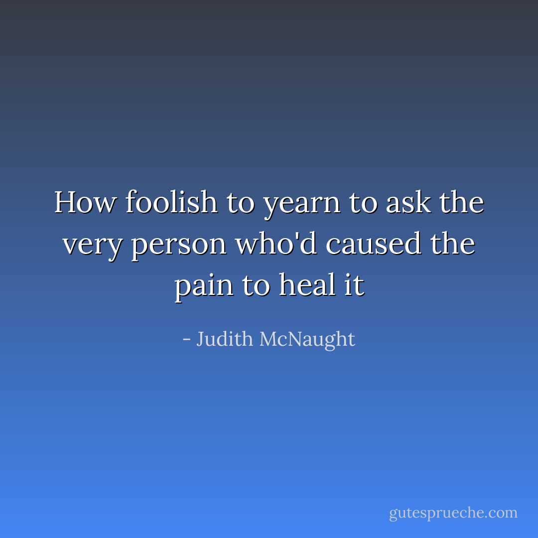 How foolish to yearn to ask the very person who'd caused the pain to heal it - Judith McNaught