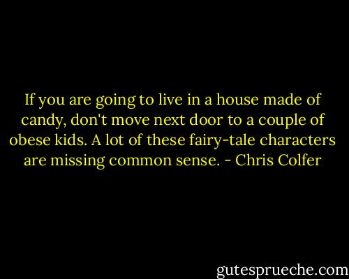If you are going to live in a house made of candy, don't move next door to a couple of obese kids. A lot of these fairy-tale characters are missing common sense. - Chris Colfer