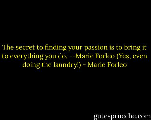 The secret to finding your passion is to bring it to everything you do. --Marie Forleo (Yes, even doing the laundry!) - Marie Forleo