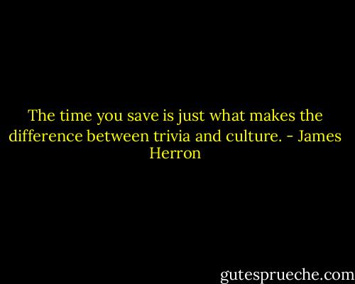 The time you save is just what makes the difference between trivia and culture. - James Herron