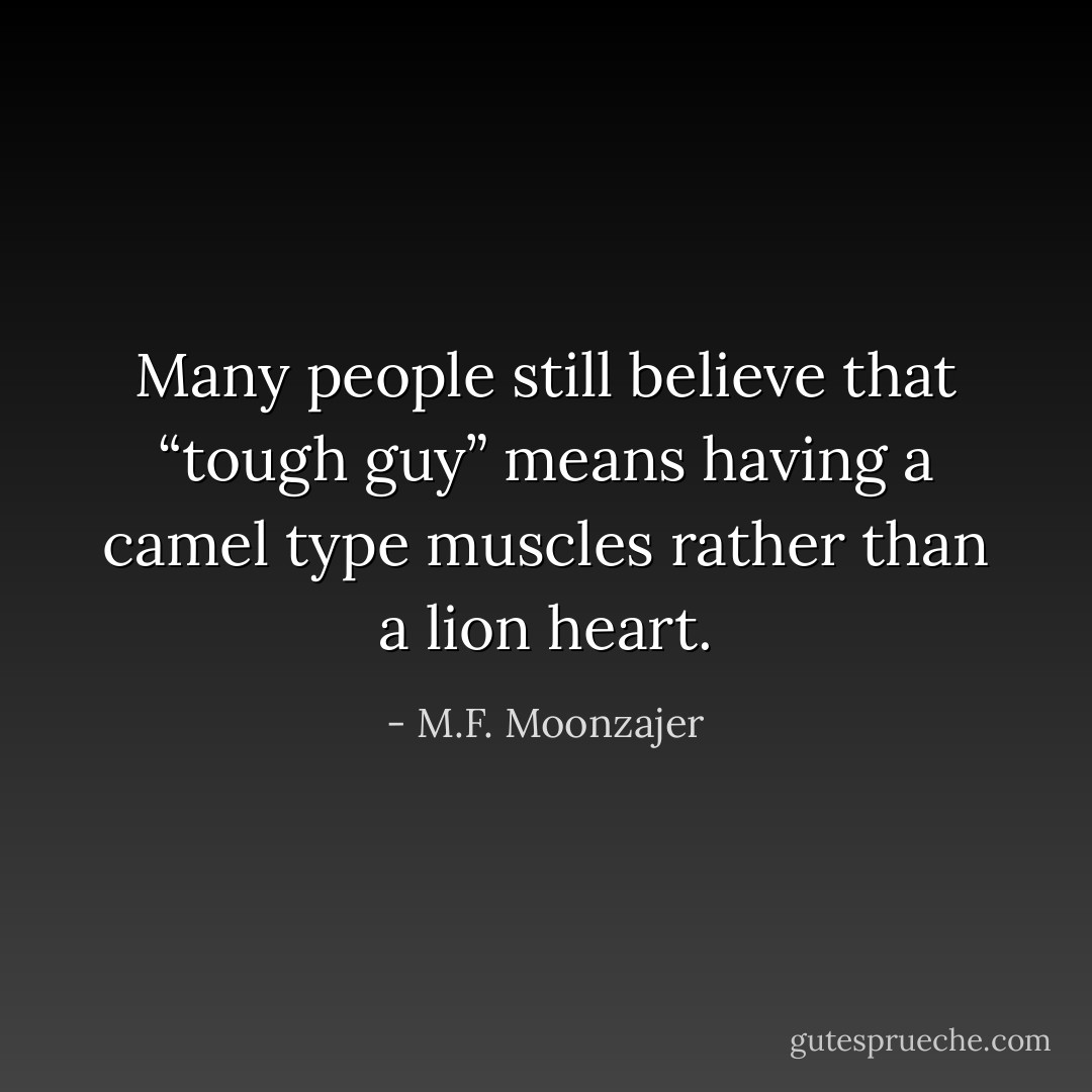 Many people still believe that “tough guy” means having a camel type muscles rather than a lion heart. - M.F. Moonzajer