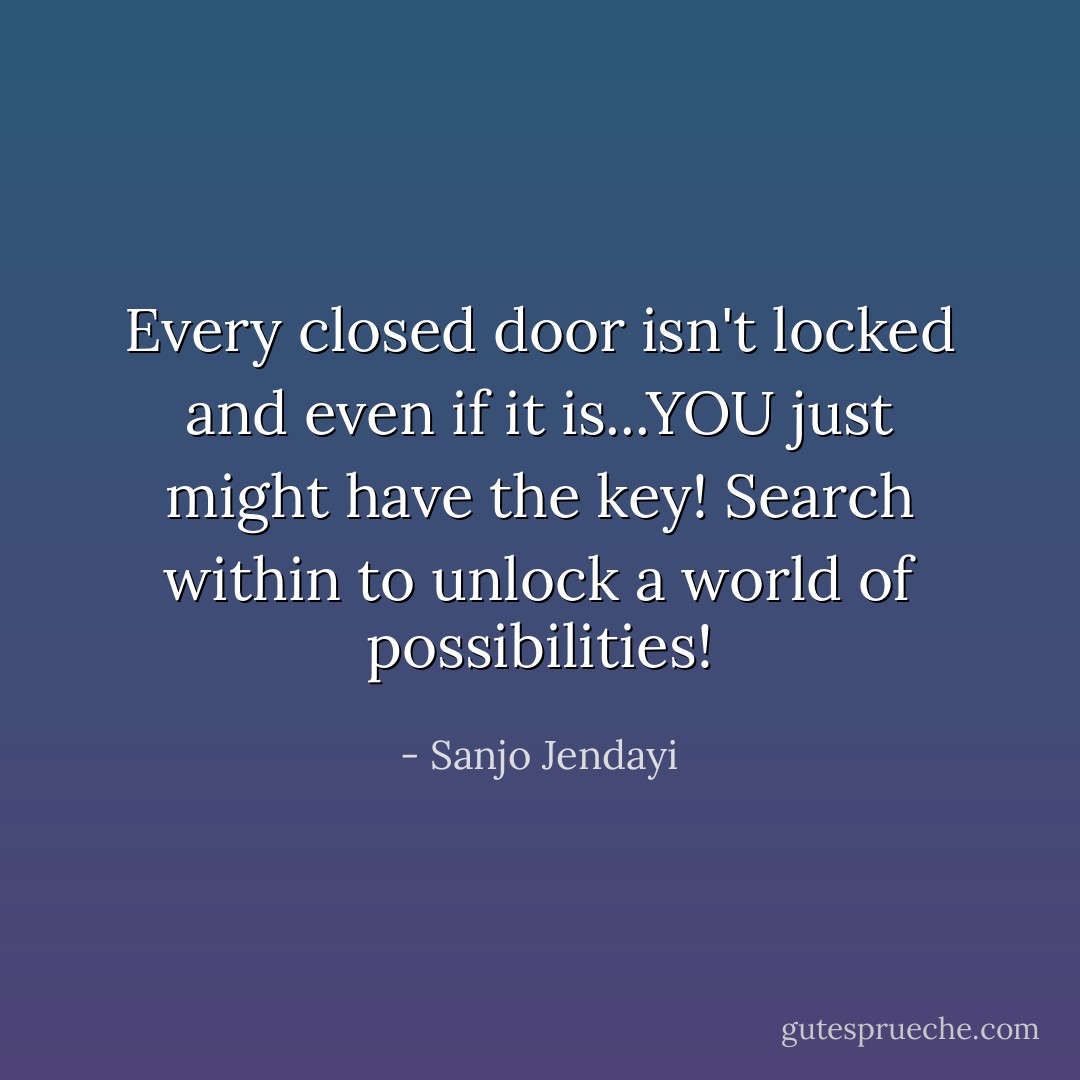Every closed door isn't locked and even if it is...YOU just might have the key! Search within to unlock a world of possibilities! - Sanjo Jendayi