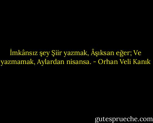 İmkânsız şey<br />Şiir yazmak,<br />Âşıksan eğer;<br />Ve yazmamak,<br />Aylardan nisansa. - Orhan Veli Kanık