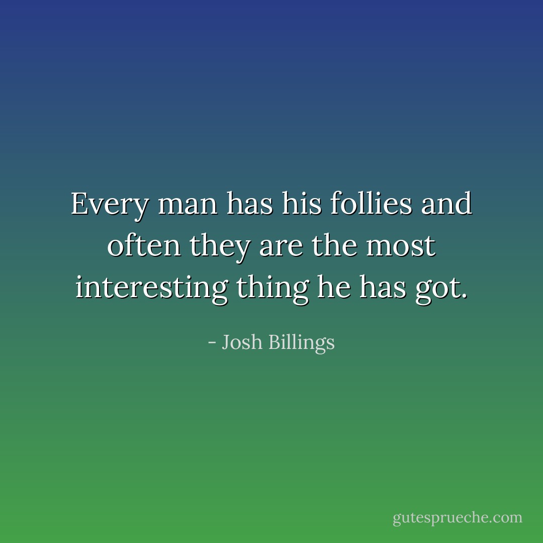 Every man has his follies and often they are the most interesting thing he has got. - Josh Billings