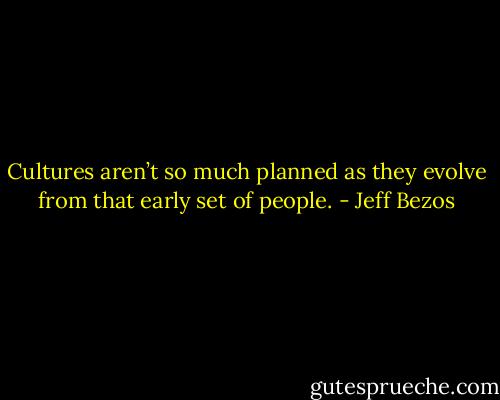 Cultures aren’t so much planned as they evolve from that early set of people. - Jeff Bezos