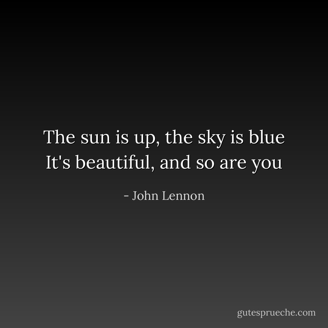 The sun is up, the sky is blue<br />It's beautiful, and so are you - John Lennon