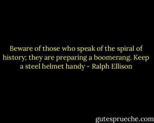 Beware of those who speak of the spiral of history; they are preparing a boomerang. Keep a steel helmet handy - Ralph Ellison