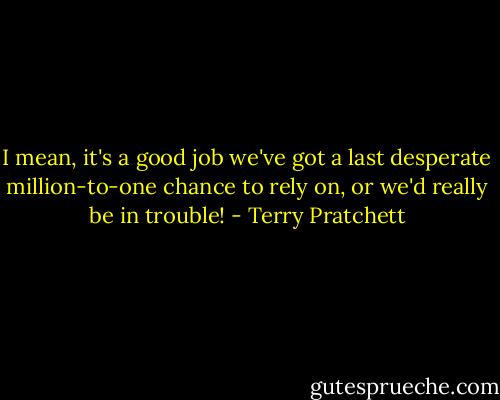 I mean, it's a good job we've got a last desperate million-to-one chance to rely on, or we'd really be in trouble! - Terry Pratchett
