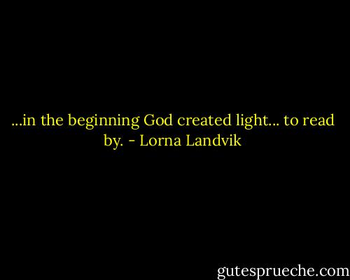 ...in the beginning God created light... to read by. - Lorna Landvik