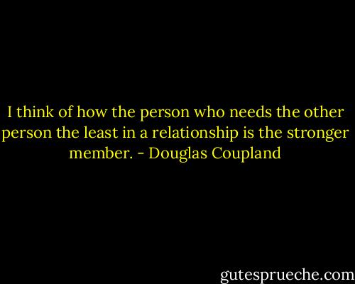I think of how the person who needs the other person the least in a relationship is the stronger member. - Douglas Coupland