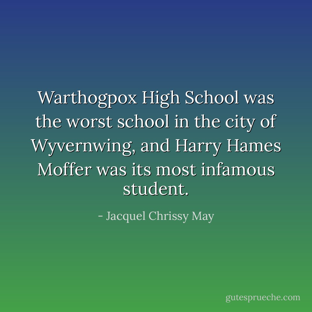 Warthogpox High School was the worst school in the city of Wyvernwing, and Harry Hames Moffer was its most infamous student. - Jacquel Chrissy May