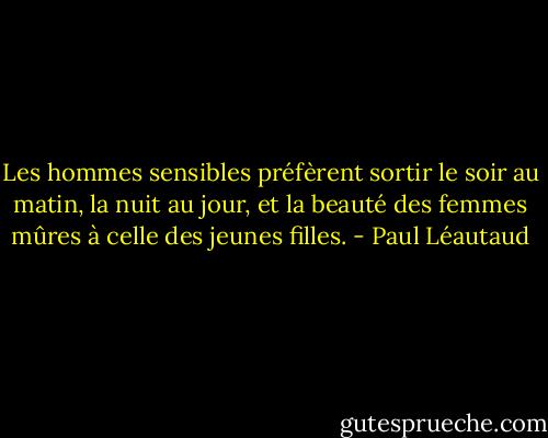 Les hommes sensibles préfèrent sortir le soir au matin, la nuit au jour, et la beauté des femmes mûres à celle des jeunes filles. - Paul Léautaud