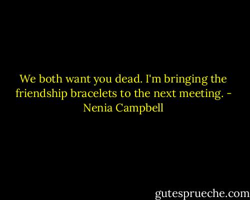 We both want you dead. I'm bringing the friendship bracelets to the next meeting. - Nenia Campbell