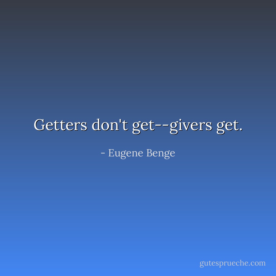Getters don't get--givers get. - Eugene Benge