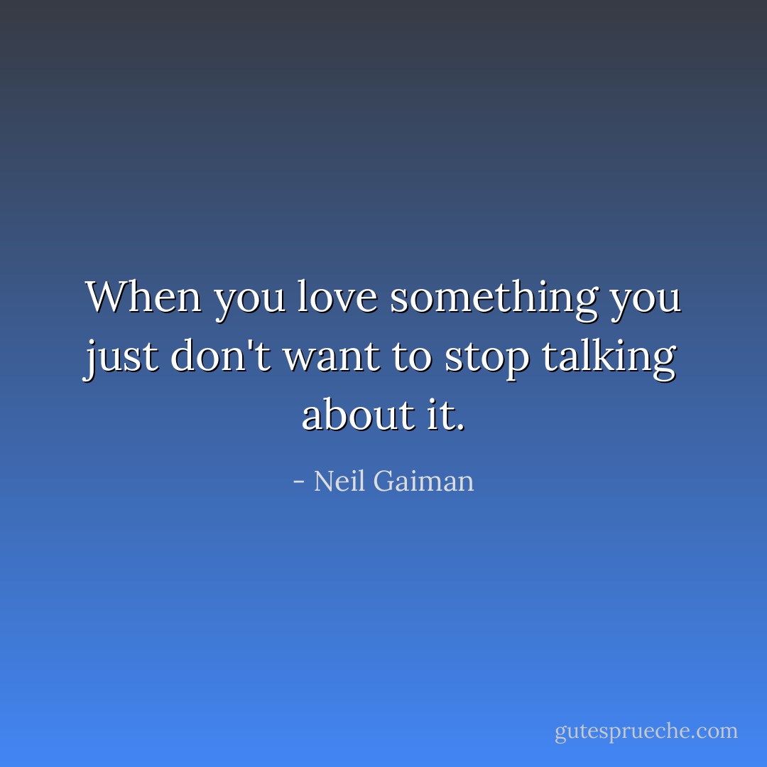 When you love something you just don't want to stop talking about it. - Neil Gaiman