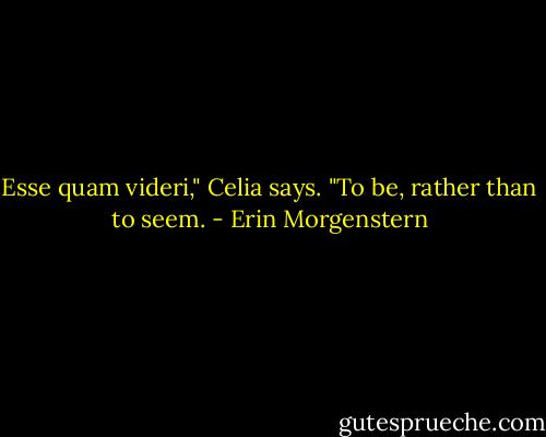 Esse quam videri," Celia says. "To be, rather than to seem. - Erin Morgenstern