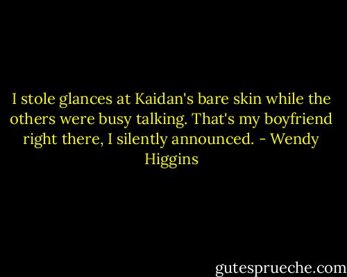 I stole glances at Kaidan's bare skin while the others were busy talking. That's my boyfriend right there, I silently announced. - Wendy Higgins