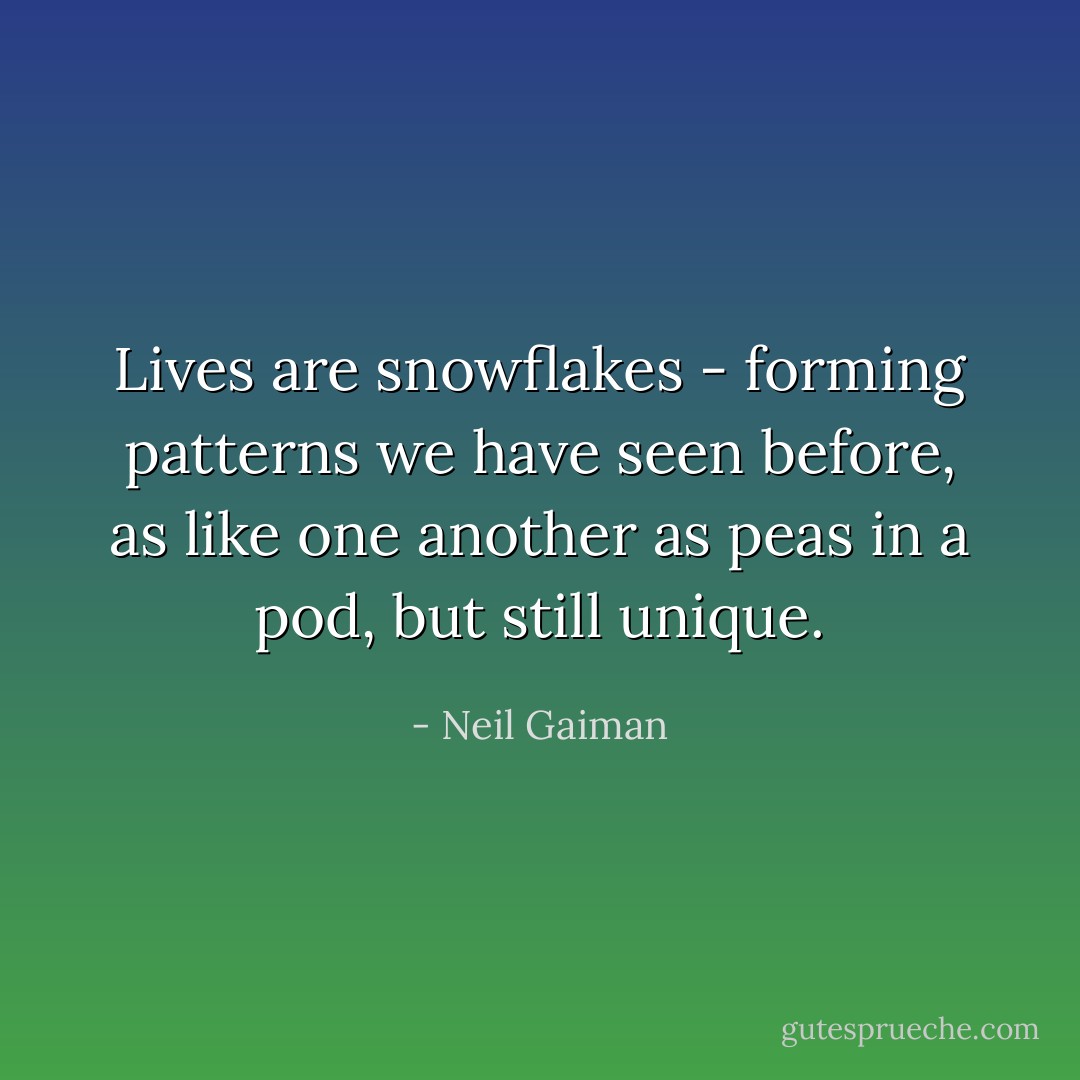 Lives are snowflakes - forming patterns we have seen before, as like one another as peas in a pod, but still unique. - Neil Gaiman