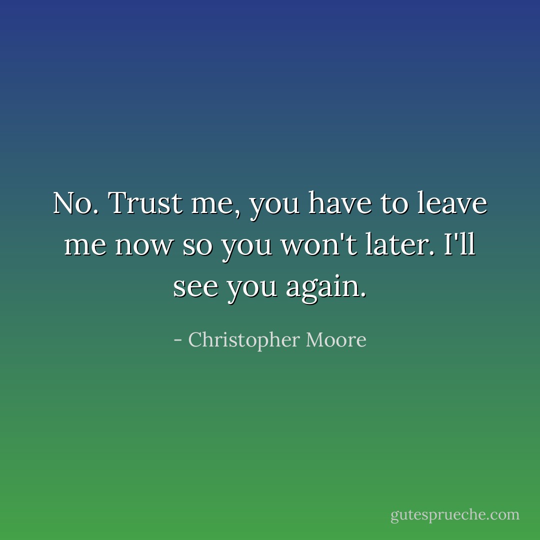No. Trust me, you have to leave me now so you won't later. I'll see you again. - Christopher Moore