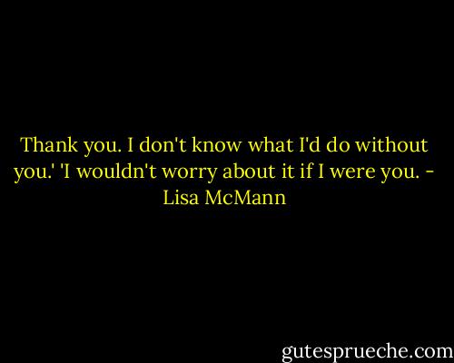 Thank you. I don't know what I'd do without you.'<br />'I wouldn't worry about it if I were you. - Lisa McMann
