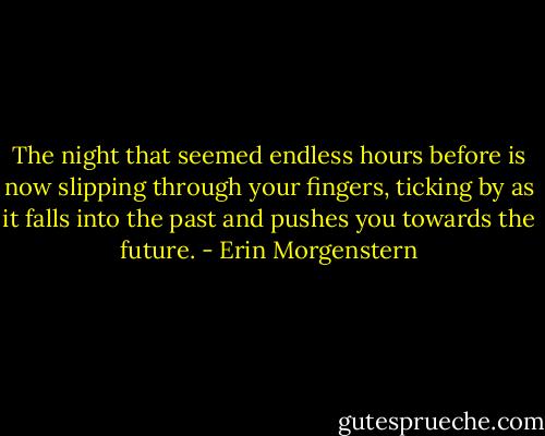 The night that seemed endless hours before is now slipping through your fingers, ticking by as it falls into the past and pushes you towards the future. - Erin Morgenstern