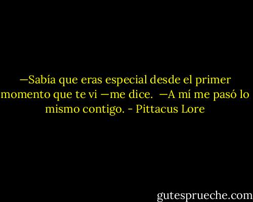 —Sabía que eras especial desde el primer momento que te vi —me dice.<br /><br />—A mí me pasó lo mismo contigo. - Pittacus Lore