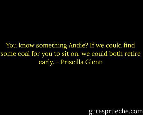 You know something Andie? If we could find some coal for you to sit on, we could both retire early. - Priscilla Glenn