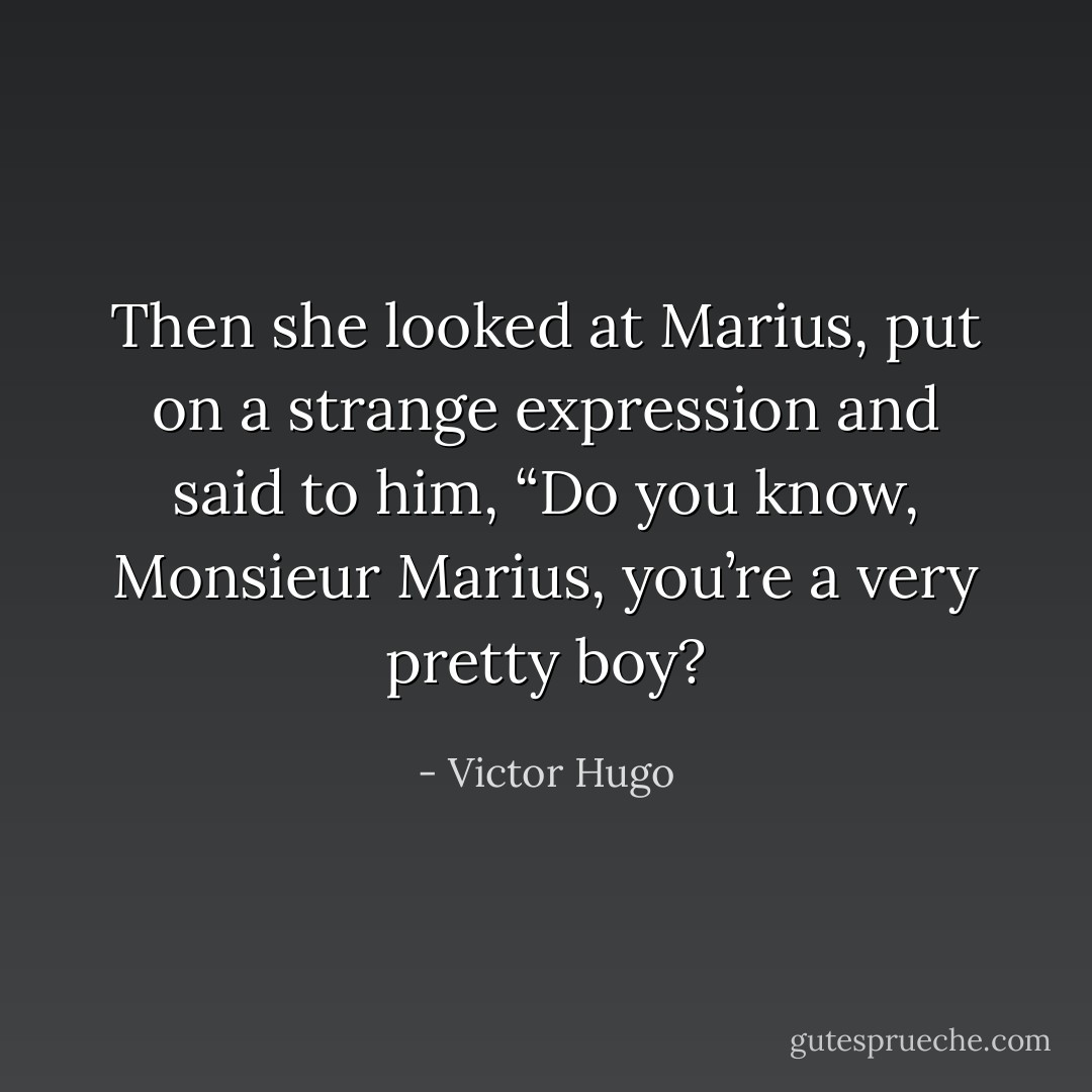 Then she looked at Marius, put on a strange expression and said to him, “Do you know, Monsieur Marius, you’re a very pretty boy? - Victor Hugo