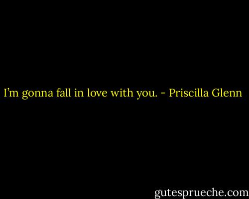 I’m gonna fall in love with you. - Priscilla Glenn