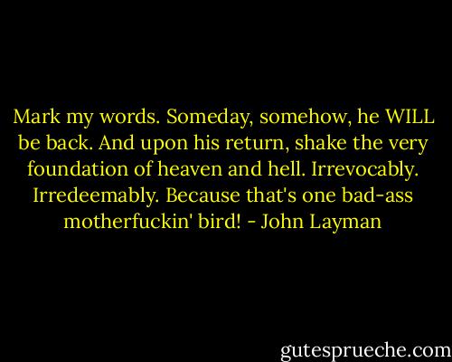 Mark my words. Someday, somehow, he WILL be back. And upon his return, shake the very foundation of heaven and hell. Irrevocably. Irredeemably. Because that's one bad-ass motherfuckin' bird! - John Layman