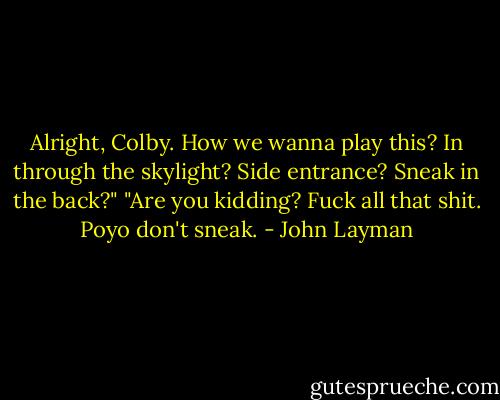 Alright, Colby. How we wanna play this? In through the skylight? Side entrance? Sneak in the back?"<br />"Are you kidding? Fuck all that shit. Poyo don't sneak. - John Layman