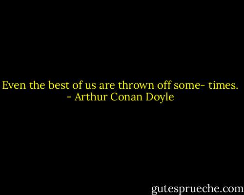 Even the best of us are thrown off some- times. - Arthur Conan Doyle