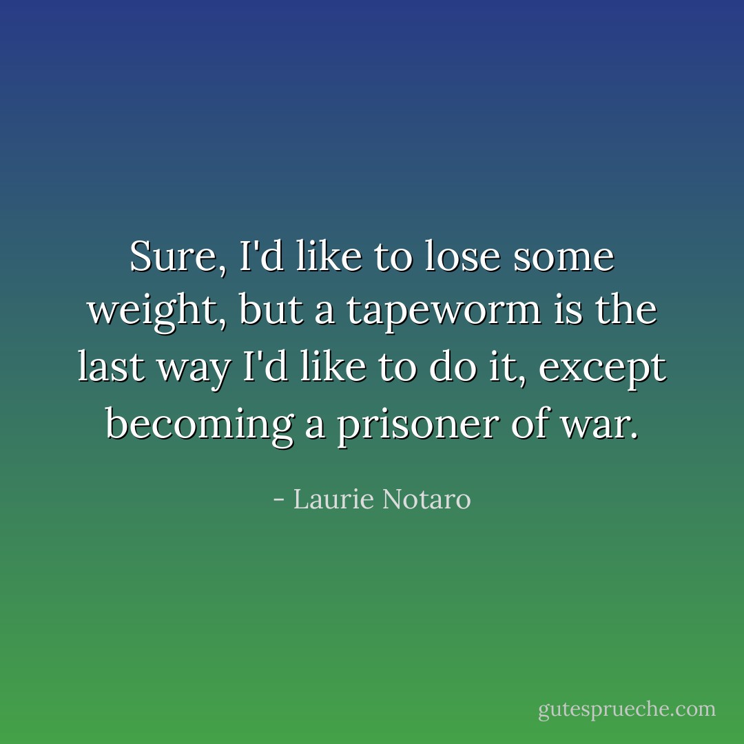 Sure, I'd like to lose some weight, but a tapeworm is the last way I'd like to do it, except becoming a prisoner of war. - Laurie Notaro