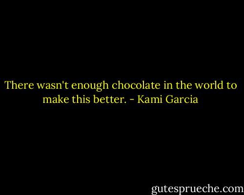 There wasn't enough chocolate in the world to make this better. - Kami Garcia