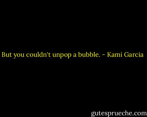 But you couldn't unpop a bubble. - Kami Garcia