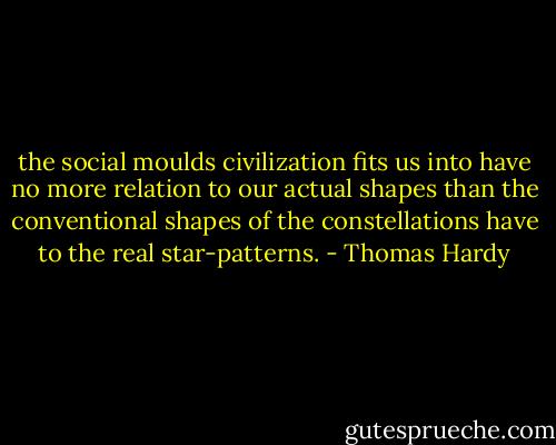 the social moulds civilization fits us into have no more relation to our actual shapes than the conventional shapes of the constellations have to the real star-patterns. - Thomas Hardy
