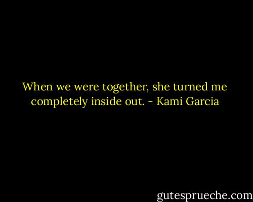 When we were together, she turned me completely inside out. - Kami Garcia