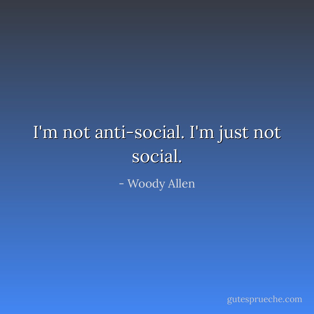 I'm not anti-social. I'm just not social. - Woody Allen