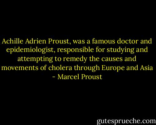 Achille Adrien Proust, was a famous doctor and epidemiologist, responsible for studying and attempting to remedy the causes and movements of cholera through Europe and Asia - Marcel Proust