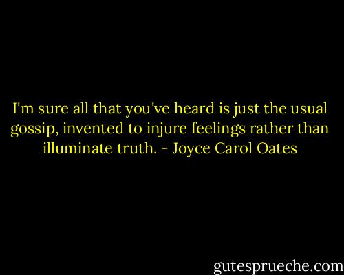 I'm sure all that you've heard is just the usual gossip, invented to injure feelings rather than illuminate truth. - Joyce Carol Oates