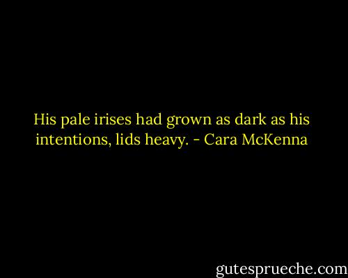 His pale irises had grown as dark as his intentions, lids heavy. - Cara McKenna