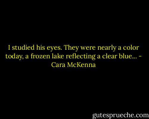 I studied his eyes. They were nearly a color today, a frozen lake reflecting a clear blue... - Cara McKenna