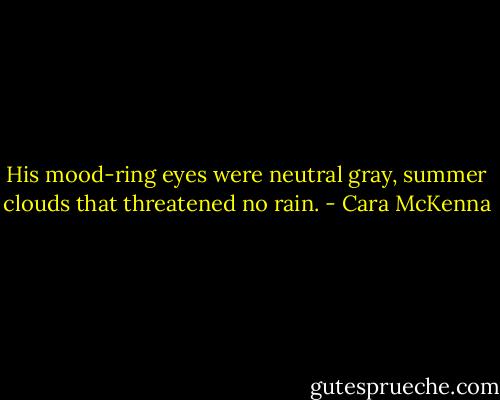 His mood-ring eyes were neutral gray, summer clouds that threatened no rain. - Cara McKenna