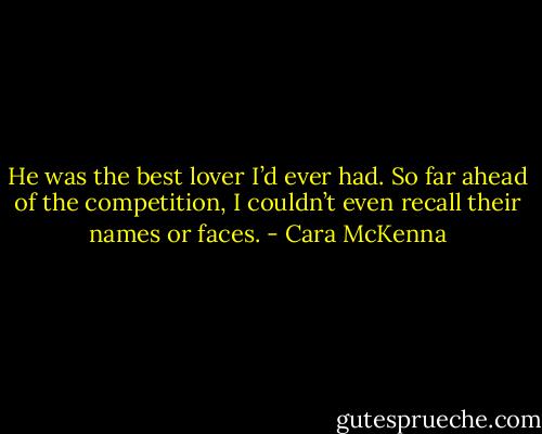 He was the best lover I’d ever had. So far ahead of the competition, I couldn’t even recall their names or faces. - Cara McKenna