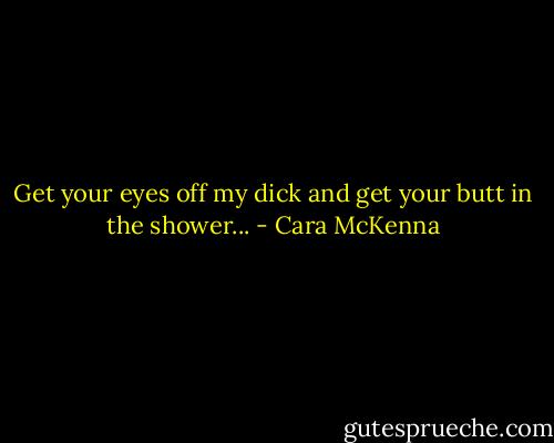 Get your eyes off my dick and get your butt in the shower... - Cara McKenna